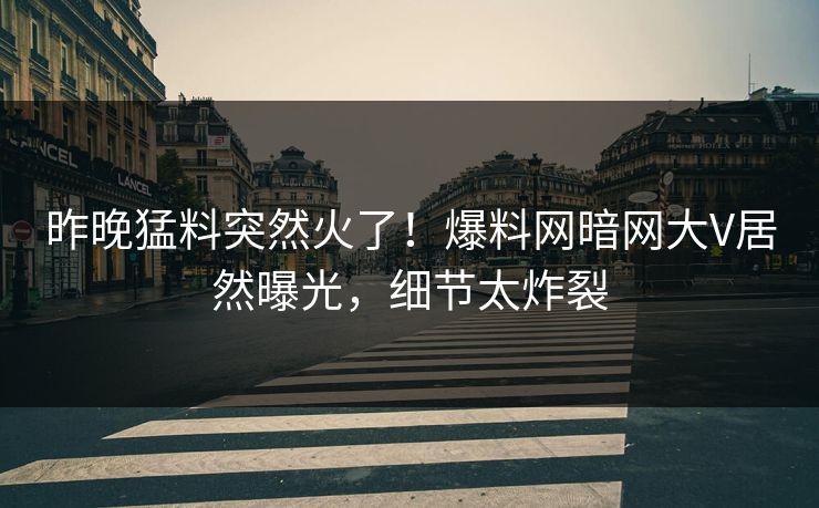 昨晚猛料突然火了！爆料网暗网大V居然曝光，细节太炸裂