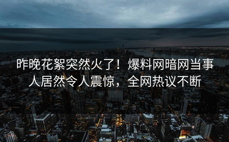 昨晚花絮突然火了！爆料网暗网当事人居然令人震惊，全网热议不断