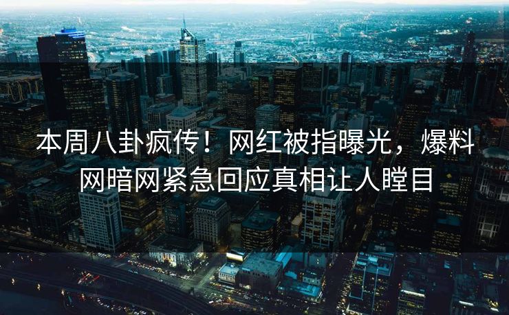 本周八卦疯传！网红被指曝光，爆料网暗网紧急回应真相让人瞠目