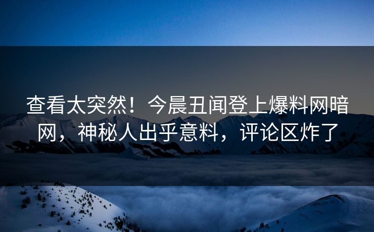 查看太突然!今晨丑闻登上爆料网暗网,神秘人出乎意料,评论区炸了 查看太突然!今晨丑闻登上爆料网暗网,神秘人出乎意料,评论区炸了