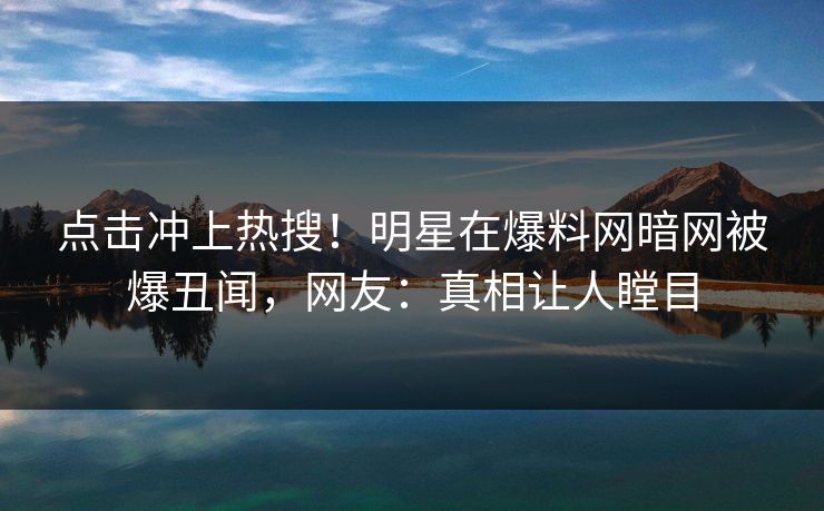 点击冲上热搜！明星在爆料网暗网被爆丑闻，网友：真相让人瞠目