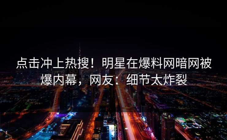 点击冲上热搜！明星在爆料网暗网被爆内幕，网友：细节太炸裂