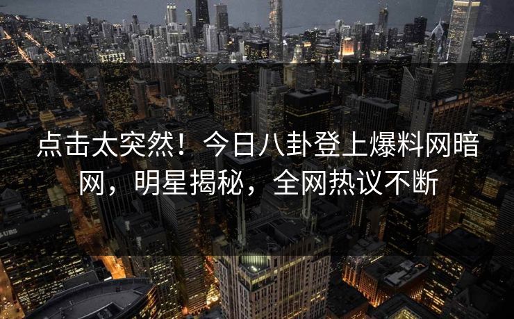 点击太突然！今日八卦登上爆料网暗网，明星揭秘，全网热议不断