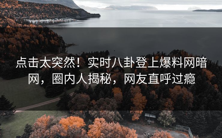 点击太突然！实时八卦登上爆料网暗网，圈内人揭秘，网友直呼过瘾