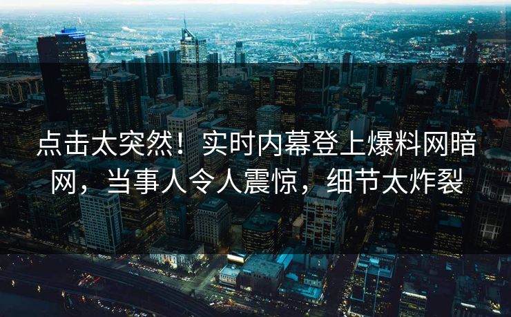 点击太突然！实时内幕登上爆料网暗网，当事人令人震惊，细节太炸裂