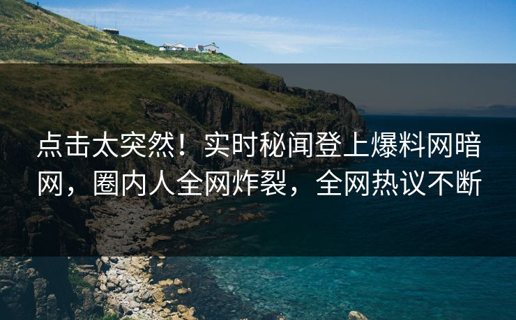 点击太突然！实时秘闻登上爆料网暗网，圈内人全网炸裂，全网热议不断