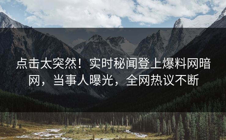 点击太突然！实时秘闻登上爆料网暗网，当事人曝光，全网热议不断
