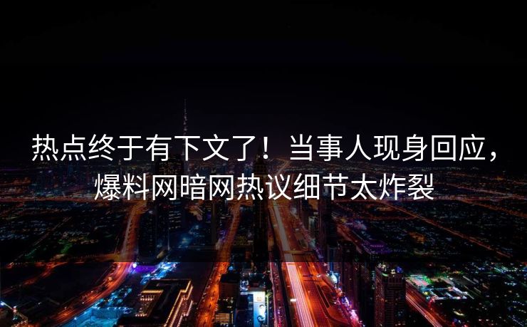 热点终于有下文了!当事人现身回应,爆料网暗网热议细节太炸裂 热点终于有下文了!当事人现身回应,爆料网暗网热议细节太炸裂