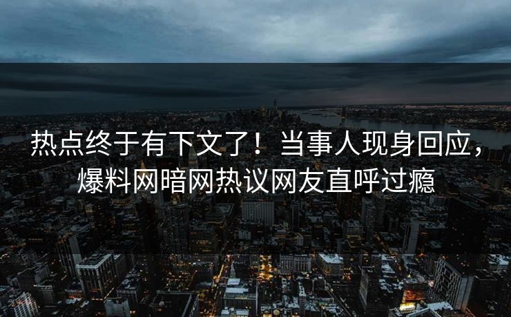 热点终于有下文了！当事人现身回应，爆料网暗网热议网友直呼过瘾