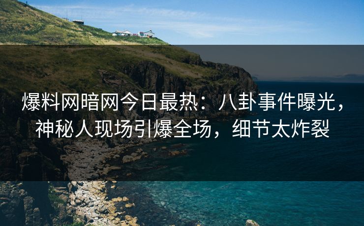 爆料网暗网今日最热：八卦事件曝光，神秘人现场引爆全场，细节太炸裂