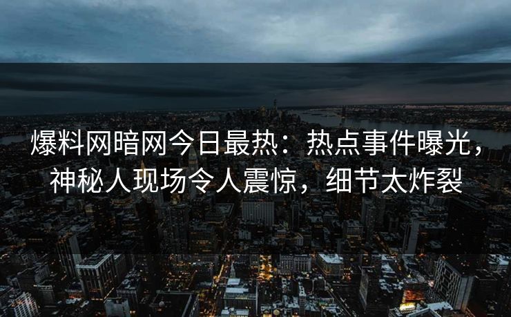 爆料网暗网今日最热：热点事件曝光，神秘人现场令人震惊，细节太炸裂