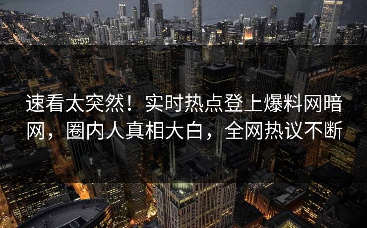 速看太突然！实时热点登上爆料网暗网，圈内人真相大白，全网热议不断
