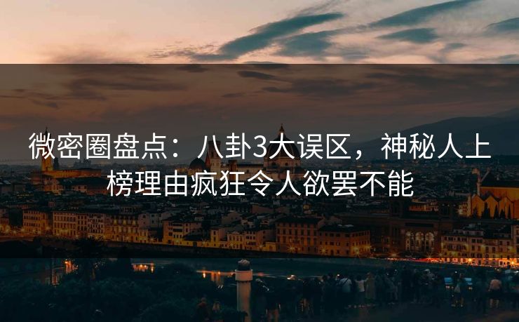 微密圈盘点：八卦3大误区，神秘人上榜理由疯狂令人欲罢不能