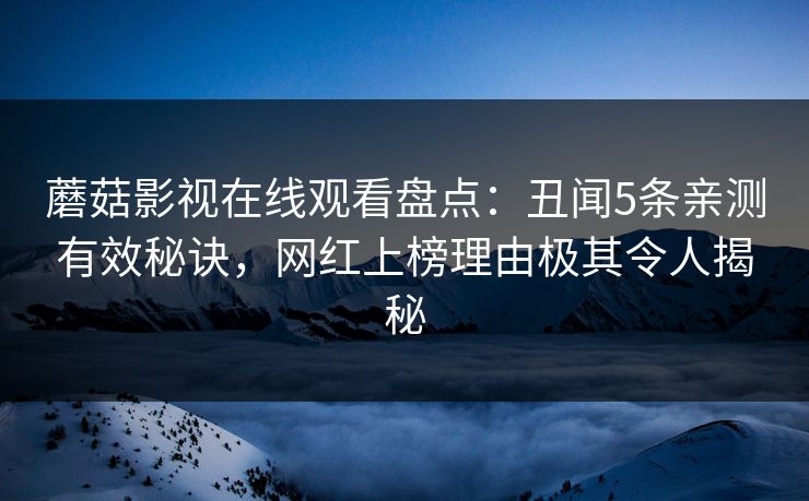 蘑菇影视在线观看盘点：丑闻5条亲测有效秘诀，网红上榜理由极其令人揭秘