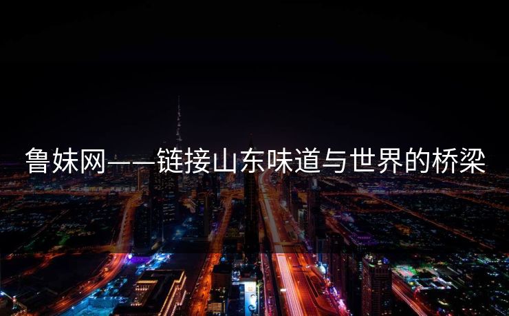 鲁妹网——链接山东味道与世界的桥梁