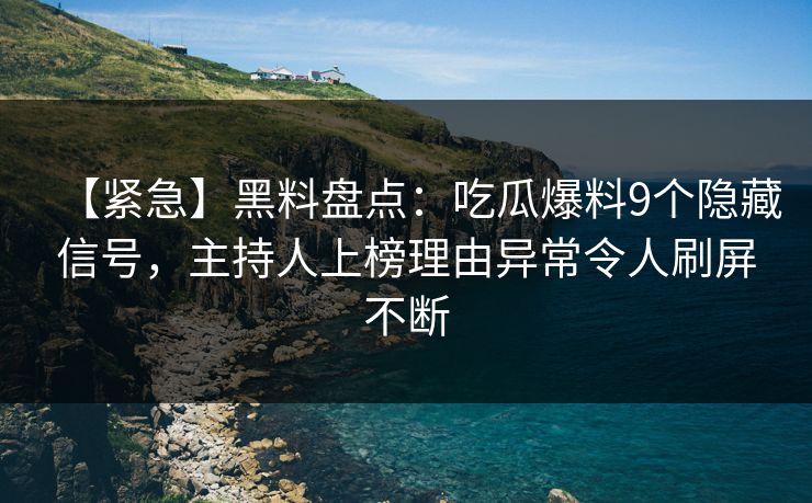 【紧急】黑料盘点：吃瓜爆料9个隐藏信号，主持人上榜理由异常令人刷屏不断