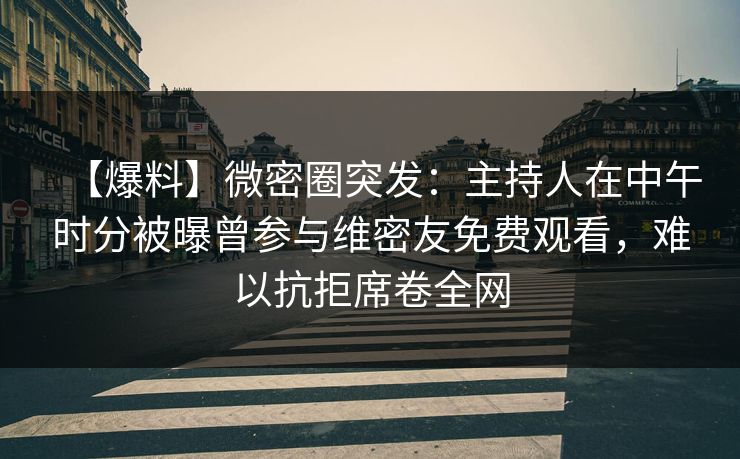 【爆料】微密圈突发：主持人在中午时分被曝曾参与维密友免费观看，难以抗拒席卷全网