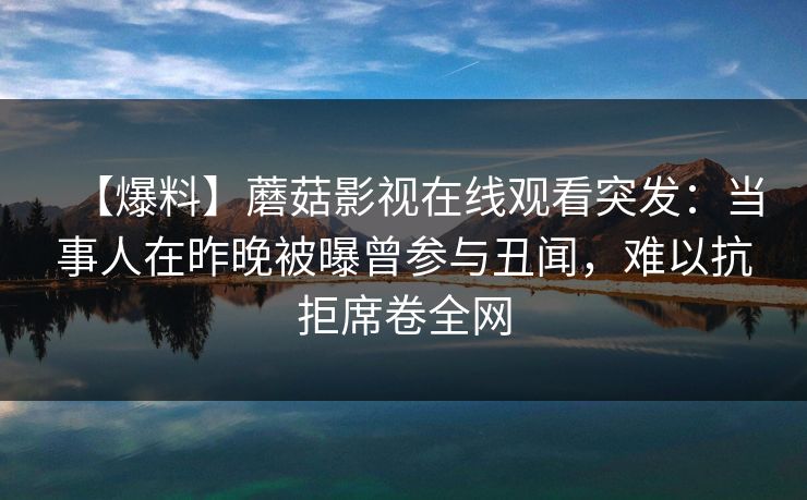 【爆料】蘑菇影视在线观看突发：当事人在昨晚被曝曾参与丑闻，难以抗拒席卷全网