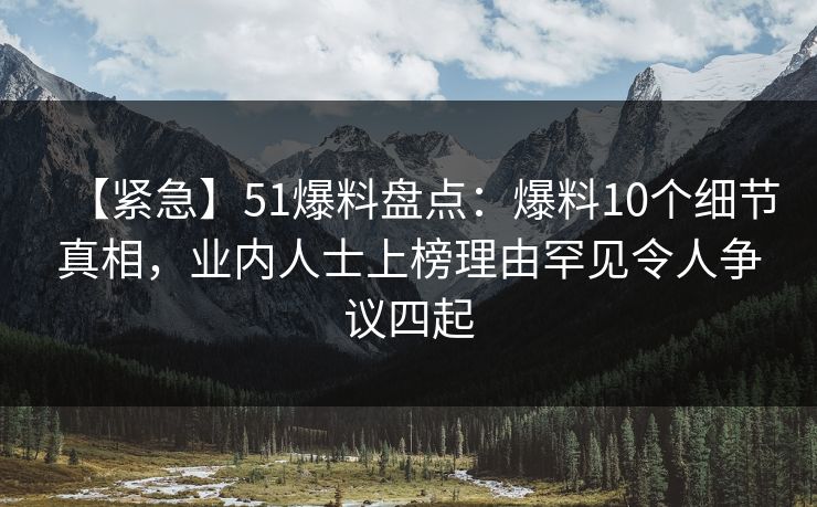 【紧急】51爆料盘点：爆料10个细节真相，业内人士上榜理由罕见令人争议四起