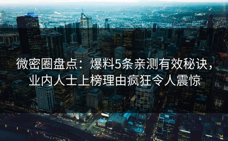微密圈盘点：爆料5条亲测有效秘诀，业内人士上榜理由疯狂令人震惊