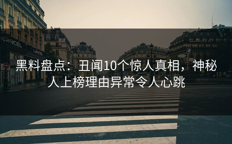 黑料盘点：丑闻10个惊人真相，神秘人上榜理由异常令人心跳