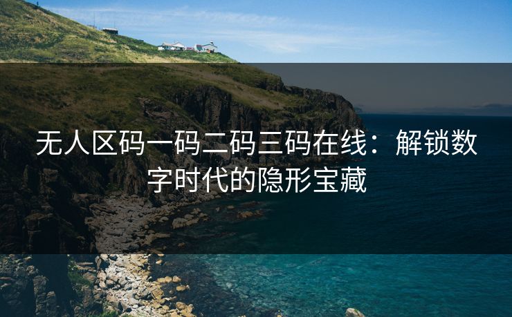 无人区码一码二码三码在线：解锁数字时代的隐形宝藏