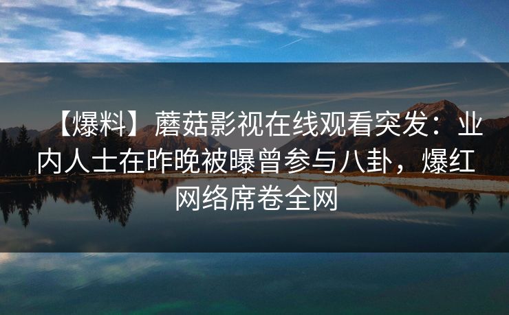 【爆料】蘑菇影视在线观看突发：业内人士在昨晚被曝曾参与八卦，爆红网络席卷全网