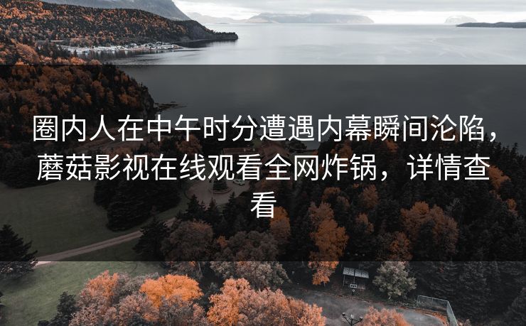 圈内人在中午时分遭遇内幕瞬间沦陷,蘑菇影视在线观看全网炸锅,详情查看 圈内人在中午时分遭遇内幕瞬间沦陷,蘑菇影视在线观看全网炸锅,详情查看