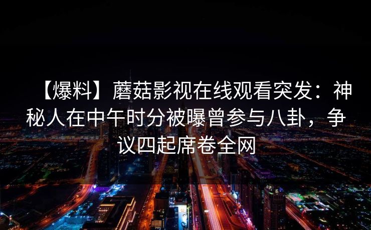 【爆料】蘑菇影视在线观看突发:神秘人在中午时分被曝曾参与八卦,争议四起席卷全网 【爆料】蘑菇影视在线观看突发:神秘人在中午时分被曝曾参与八卦,争议四起席卷全网