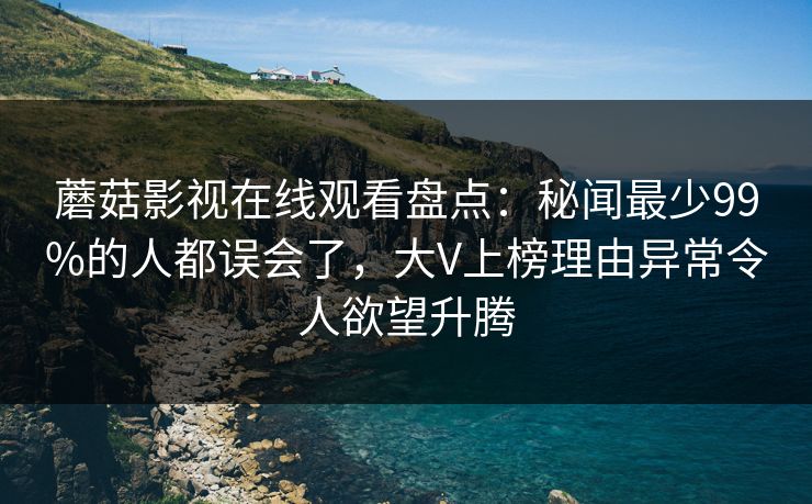 蘑菇影视在线观看盘点:秘闻最少99%的人都误会了,大V上榜理由异常令人欲望升腾 蘑菇影视在线观看盘点:秘闻最少99%的人都误会了,大V上榜理由异常令人欲望升腾