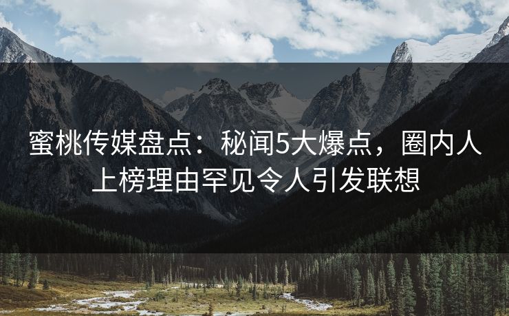 蜜桃传媒盘点:秘闻5大爆点,圈内人上榜理由罕见令人引发联想 蜜桃传媒盘点:秘闻5大爆点,圈内人上榜理由罕见令人引发联想