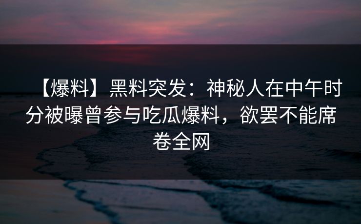 【爆料】黑料突发：神秘人在中午时分被曝曾参与吃瓜爆料，欲罢不能席卷全网