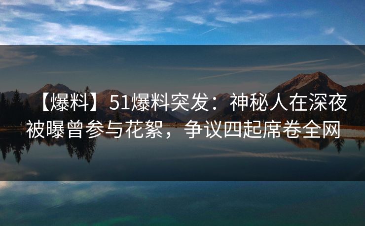 【爆料】51爆料突发:神秘人在深夜被曝曾参与花絮,争议四起席卷全网 【爆料】51爆料突发:神秘人在深夜被曝曾参与花絮,争议四起席卷全网