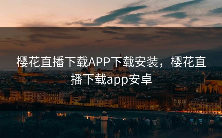 樱花直播下载APP下载安装,樱花直播下载app安卓 樱花直播下载APP下载安装,樱花直播下载app安卓