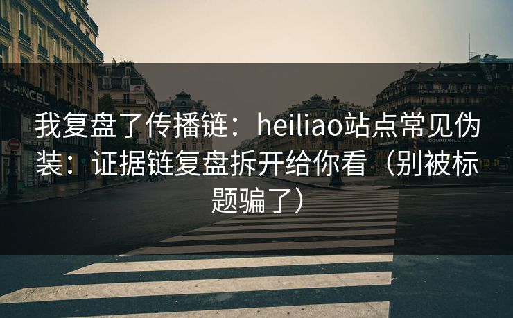 我复盘了传播链：heiliao站点常见伪装：证据链复盘拆开给你看（别被标题骗了）