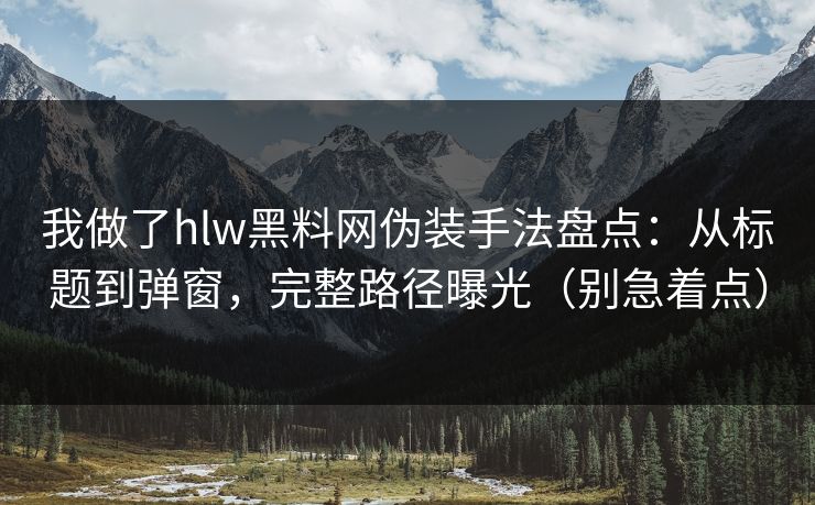 我做了hlw黑料网伪装手法盘点：从标题到弹窗，完整路径曝光（别急着点）