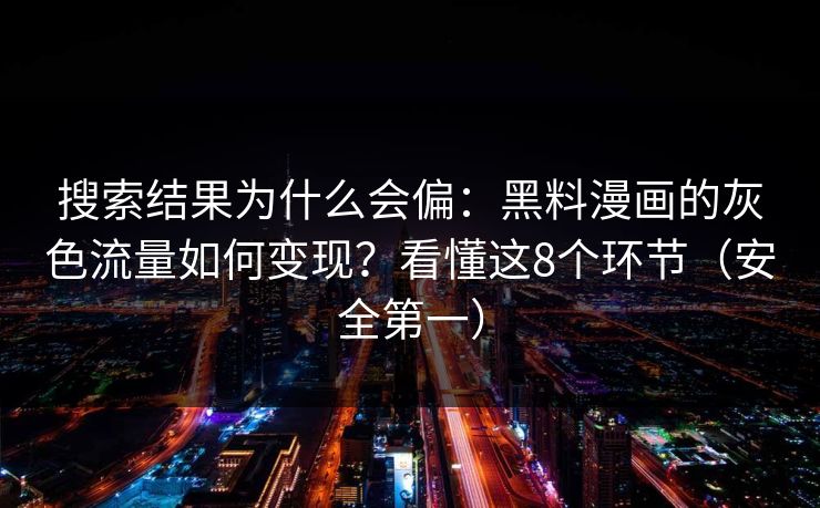 搜索结果为什么会偏：黑料漫画的灰色流量如何变现？看懂这8个环节（安全第一）