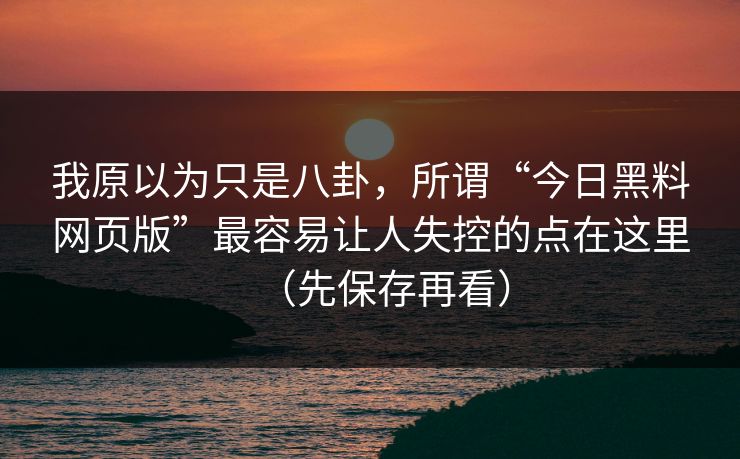 我原以为只是八卦，所谓“今日黑料网页版”最容易让人失控的点在这里（先保存再看）