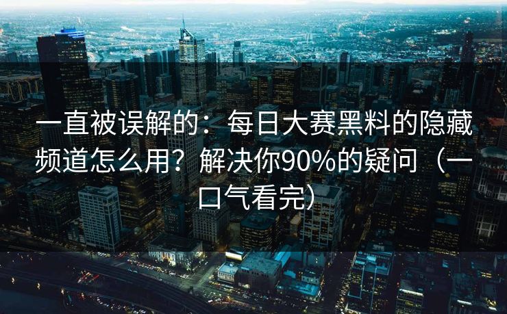 一直被误解的:每日大赛黑料的隐藏频道怎么用?解决你90%的疑问(一口气看完) 一直被误解的:每日大赛黑料的隐藏频道怎么用?解决你90%的疑问(一口气看完)