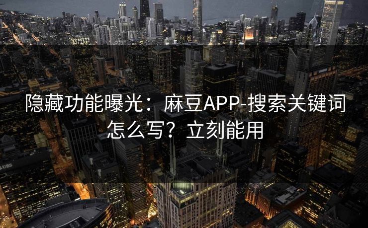 隐藏功能曝光:麻豆APP-搜索关键词怎么写?立刻能用 隐藏功能曝光:麻豆APP-搜索关键词怎么写?立刻能用