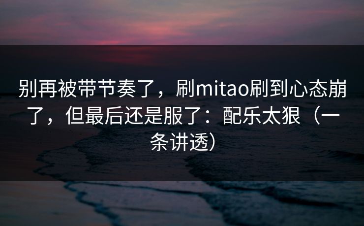 别再被带节奏了,刷mitao刷到心态崩了,但最后还是服了:配乐太狠(一条讲透) 别再被带节奏了,刷mitao刷到心态崩了,但最后还是服了:配乐太狠(一条讲透)
