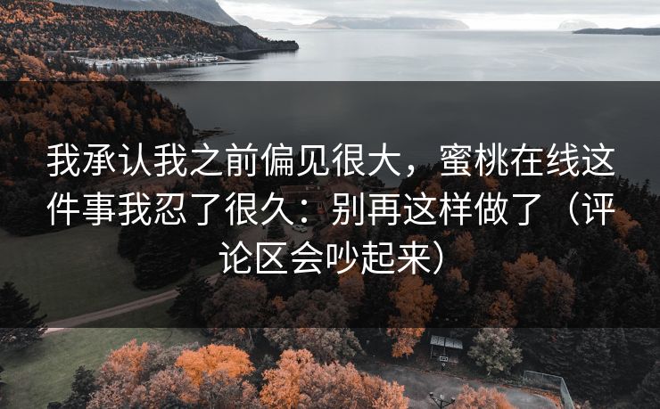 我承认我之前偏见很大，蜜桃在线这件事我忍了很久：别再这样做了（评论区会吵起来）