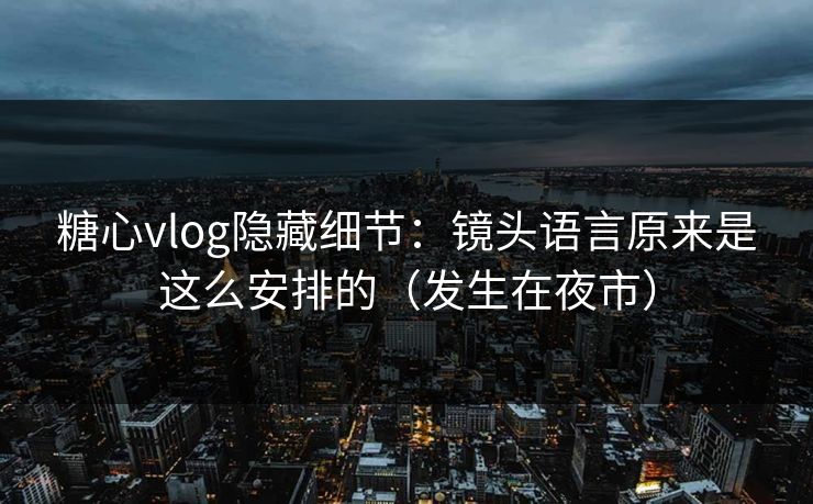 糖心vlog隐藏细节:镜头语言原来是这么安排的(发生在夜市) 糖心vlog隐藏细节:镜头语言原来是这么安排的(发生在夜市)