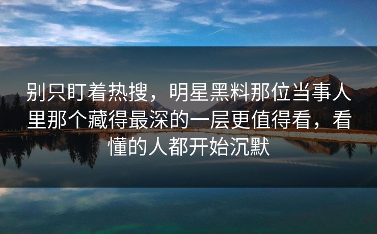 别只盯着热搜,明星黑料那位当事人里那个藏得最深的一层更值得看,看懂的人都开始沉默 别只盯着热搜,明星黑料那位当事人里那个藏得最深的一层更值得看,看懂的人都开始沉默