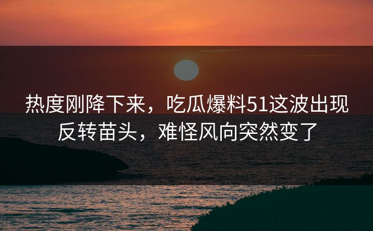 热度刚降下来，吃瓜爆料51这波出现反转苗头，难怪风向突然变了