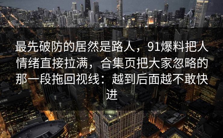 最先破防的居然是路人，91爆料把人情绪直接拉满，合集页把大家忽略的那一段拖回视线：越到后面越不敢快进