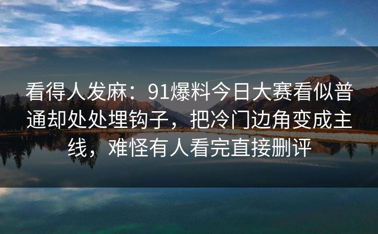 看得人发麻:91爆料今日大赛看似普通却处处埋钩子,把冷门边角变成主线,难怪有人看完直接删评 看得人发麻:91爆料今日大赛看似普通却处处埋钩子,把冷门边角变成主线,难怪有人看完直接删评